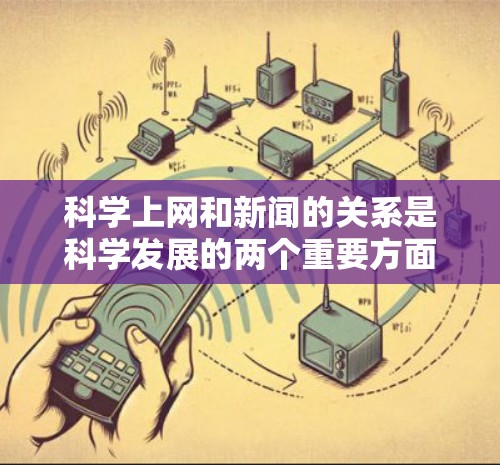 科学上网和新闻的关系是科学发展的两个重要方面,它们在信息传播中的作用是相互补充和促进的。以下是对这一关系的详细分析 科学上网和新闻的关系是科学发展的两个重要方面,它们在信息传播中的作用是相互补充和促进的。以下是对这一关系的详细分析