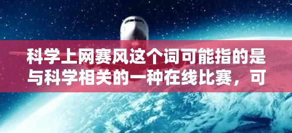 科学上网赛风这个词可能指的是与科学相关的一种在线比赛，可能基于某项特定的主题或领域。以下是一些可能的解释和步骤，帮助你更好地理解或参与这样的比赛