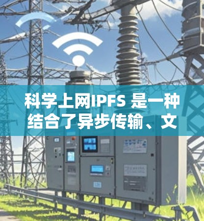 科学上网IPFS 是一种结合了异步传输、文件共享、加密、多用户支持和文件管理的协议，旨在提高 file传输效率和安全性，特别是在多用户共享的环境中。以下是对科学上网IPFS的详细总结