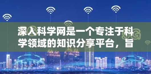 深入科学网是一个专注于科学领域的知识分享平台,旨在帮助用户深入理解科学知识。以下是对其进行全面的了解