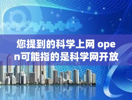 您提到的科学上网 open可能指的是科学网开放访问或科学计算/网络技术开放使用。以下是一些可能的解释和建议
