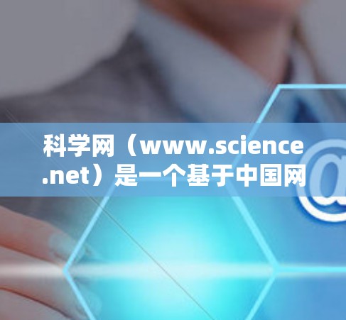 科学网(www.science.net)是一个基于中国网络空间的科学知识分享平台,主要是提供科学新闻、科研文章、论文下载和学术交流的平台。以下是一些关于如何使用科学网的实用信息