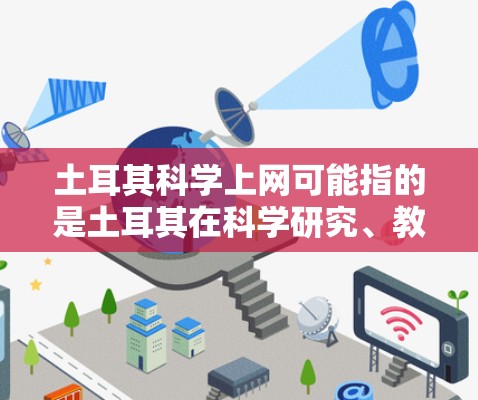 土耳其科学上网可能指的是土耳其在科学研究、教育、技术推广等方面在互联网上的活动或信息。以下是一些可能相关的信息和内容,以供参考 土耳其科学上网可能指的是土耳其在科学研究、教育、技术推广等方面在互联网上的活动或信息。以下是一些可能相关的信息和内容,以供参考