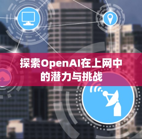 探索OpenAI在上网中的潜力与挑战 探索OpenAI在上网中的潜力与挑战