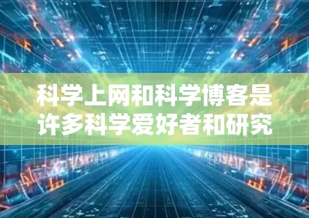 科学上网和科学博客是许多科学爱好者和研究人员常用的工具，以下是关于科学上网和科学博客的一些关键点和推荐