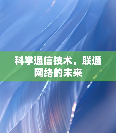 科学通信技术,联通网络的未来 科学通信技术,联通网络的未来
