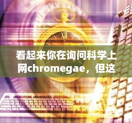看起来你在询问科学上网chromegae,但这个术语似乎不太常见。可能是你打错了或者想表达某个特定的概念。以下是一些可能的解释 看起来你在询问科学上网chromegae,但这个术语似乎不太常见。可能是你打错了或者想表达某个特定的概念。以下是一些可能的解释