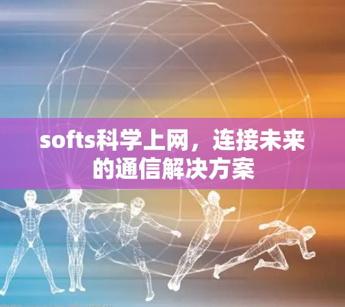softs科学上网,连接未来的通信解决方案 softs科学上网,连接未来的通信解决方案