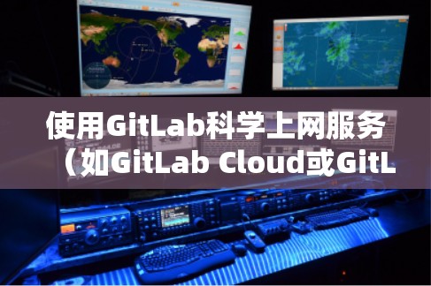 使用GitLab科学上网服务(如GitLab Cloud或GitLab One)的基本步骤如下 使用GitLab科学上网服务(如GitLab Cloud或GitLab One)的基本步骤如下