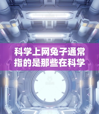 科学上网兔子通常指的是那些在科学领域使用互联网的资源,如实验网站、在线计算器、数据可视化工具等。以下是一些常见的科学上网资源和建议 科学上网兔子通常指的是那些在科学领域使用互联网的资源,如实验网站、在线计算器、数据可视化工具等。以下是一些常见的科学上网资源和建议
