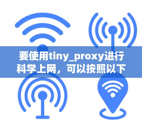 要使用tiny_proxy进行科学上网,可以按照以下步骤进行操作 要使用tiny_proxy进行科学上网,可以按照以下步骤进行操作