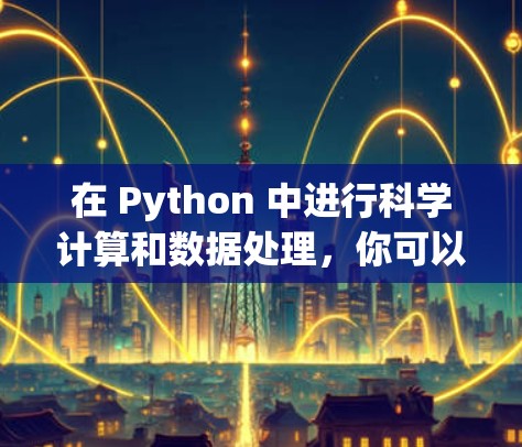 在 Python 中进行科学计算和数据处理,你可以利用以下工具和库 在 Python 中进行科学计算和数据处理,你可以利用以下工具和库