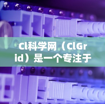 Cl科学网(ClGrid)是一个专注于科学计算和网络的平台,旨在提供高质量的学术资源和研究工具。以下是一些关于Cl科学网的基本信息和功能 Cl科学网(ClGrid)是一个专注于科学计算和网络的平台,旨在提供高质量的学术资源和研究工具。以下是一些关于Cl科学网的基本信息和功能