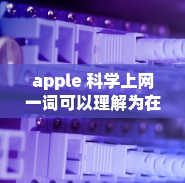 apple 科学上网一词可以理解为在苹果公司平台上，用户可以利用互联网工具进行科学研究和学习。以下是对该主题的详细分析和解答