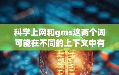 科学上网和gms这两个词可能在不同的上下文中有不同的含义，具体取决于上下文的背景。以下是一些可能的解释和应用场景