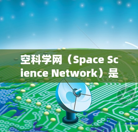 空科学网(Space Science Network)是一个基于太空进行的科学研究和交流网络,主要在宇宙空间中进行。以下是一些关键点的总结 空科学网(Space Science Network)是一个基于太空进行的科学研究和交流网络,主要在宇宙空间中进行。以下是一些关键点的总结