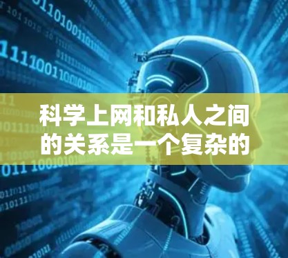科学上网和私人之间的关系是一个复杂的话题,涉及多个维度,包括技术、隐私保护、个人选择、社会影响以及伦理问题等。以下是一些可能的分析和讨论点 科学上网和私人之间的关系是一个复杂的话题,涉及多个维度,包括技术、隐私保护、个人选择、社会影响以及伦理问题等。以下是一些可能的分析和讨论点