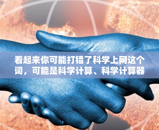 看起来你可能打错了科学上网这个词,可能是科学计算、科学计算器或科学计算工具。以下是一些可能的解释和建议 看起来你可能打错了科学上网这个词,可能是科学计算、科学计算器或科学计算工具。以下是一些可能的解释和建议