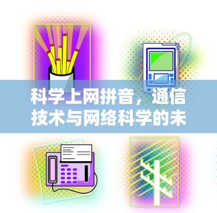 科学上网拼音,通信技术与网络科学的未来 科学上网拼音,通信技术与网络科学的未来