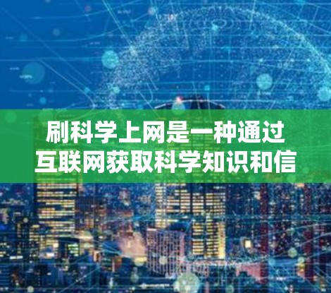 刷科学上网是一种通过互联网获取科学知识和信息的方式,旨在提升对科学的理解和兴趣。以下是一些具体的步骤和建议,帮助你有效地刷科学上网 刷科学上网是一种通过互联网获取科学知识和信息的方式,旨在提升对科学的理解和兴趣。以下是一些具体的步骤和建议,帮助你有效地刷科学上网