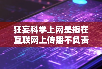 狂妄科学上网是指在互联网上传播不负责任、不科学或带有偏见的信息,导致公众对某些内容产生困惑和怀疑。以下是对此问题的分步解释 狂妄科学上网是指在互联网上传播不负责任、不科学或带有偏见的信息,导致公众对某些内容产生困惑和怀疑。以下是对此问题的分步解释