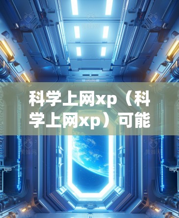 科学上网xp(科学上网xp)可能是一个网络术语,具体含义取决于上下文。以下是一些可能的解释 科学上网xp(科学上网xp)可能是一个网络术语,具体含义取决于上下文。以下是一些可能的解释