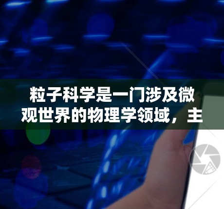 粒子科学是一门涉及微观世界的物理学领域,主要研究原子、原子核、基本粒子等。通过互联网,你可以获取大量关于粒子科学的资料和信息。以下是一些有效的方法和资源建议 粒子科学是一门涉及微观世界的物理学领域,主要研究原子、原子核、基本粒子等。通过互联网,你可以获取大量关于粒子科学的资料和信息。以下是一些有效的方法和资源建议