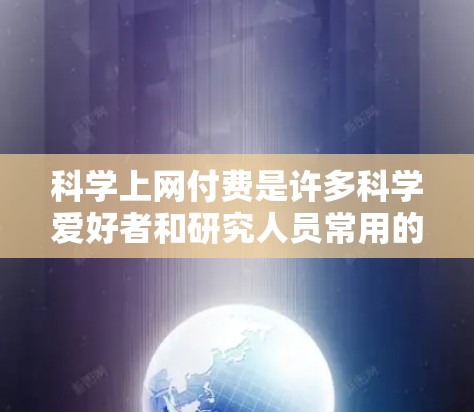 科学上网付费是许多科学爱好者和研究人员常用的工具,帮助他们更好地进行实验、论文写作和数据分析。以下是几种常见的科学上网付费服务 科学上网付费是许多科学爱好者和研究人员常用的工具,帮助他们更好地进行实验、论文写作和数据分析。以下是几种常见的科学上网付费服务
