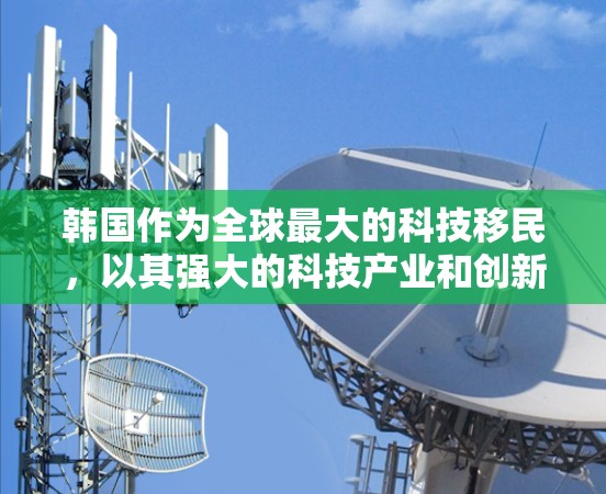 韩国作为全球最大的科技移民，以其强大的科技产业和创新文化而闻名。韩国拥有许多在科技领域的著名企业和公司，这些企业在全球范围内都有重要影响力。以下是一些韩国科技产业中的主要公司和他们的贡献