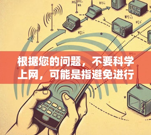 根据您的问题,不要科学上网,可能是指避免进行科学实验、科学调查或科学研究,或者减少对科学数据的依赖。以下是一些建议和方法,帮助您更好地理解和避免这种行为 根据您的问题,不要科学上网,可能是指避免进行科学实验、科学调查或科学研究,或者减少对科学数据的依赖。以下是一些建议和方法,帮助您更好地理解和避免这种行为