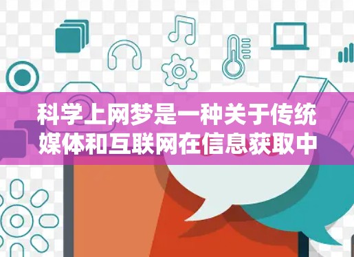科学上网梦是一种关于传统媒体和互联网在信息获取中的相对优势的观念。尽管互联网在许多方面比传统媒体更具优势,但科学上网梦强调传统媒体在某些方面更值得信任和依赖。以下是对此的详细分析 科学上网梦是一种关于传统媒体和互联网在信息获取中的相对优势的观念。尽管互联网在许多方面比传统媒体更具优势,但科学上网梦强调传统媒体在某些方面更值得信任和依赖。以下是对此的详细分析
