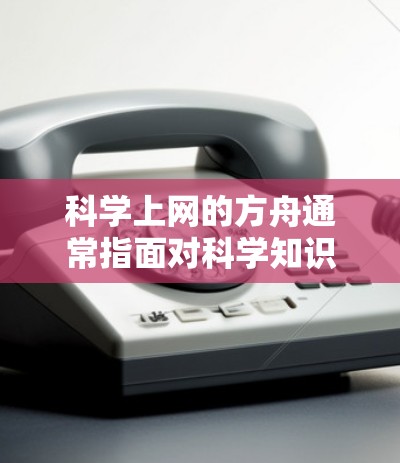 科学上网的方舟通常指面对科学知识和互联网技术挑战时的解决方案或关键点。以下是一些可能的解释和相关讨论 科学上网的方舟通常指面对科学知识和互联网技术挑战时的解决方案或关键点。以下是一些可能的解释和相关讨论