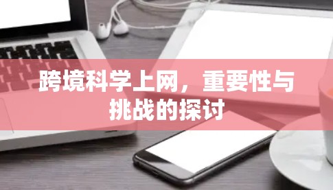 跨境科学上网,重要性与挑战的探讨 跨境科学上网,重要性与挑战的探讨
