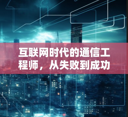 互联网时代的通信工程师,从失败到成功之路 互联网时代的通信工程师,从失败到成功之路