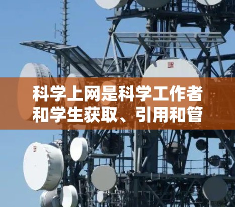 科学上网是科学工作者和学生获取、引用和管理科学知识的重要工具。以下是对科学上网的详细介绍 科学上网是科学工作者和学生获取、引用和管理科学知识的重要工具。以下是对科学上网的详细介绍