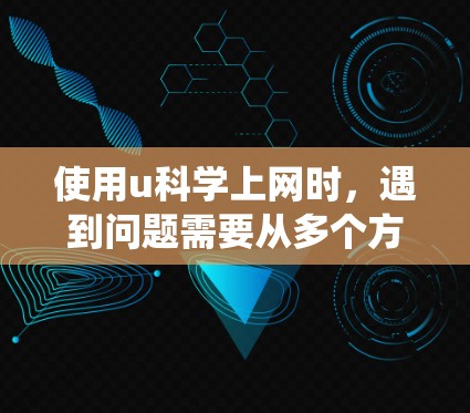 使用u科学上网时,遇到问题需要从多个方面进行排查和解决。以下是一些详细且系统的步骤指南 使用u科学上网时,遇到问题需要从多个方面进行排查和解决。以下是一些详细且系统的步骤指南