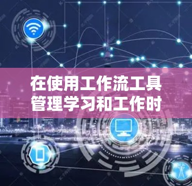 在使用工作流工具管理学习和工作时,以下是一个详细的分析和建议 在使用工作流工具管理学习和工作时,以下是一个详细的分析和建议