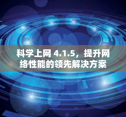 科学上网 4.1.5,提升网络性能的领先解决方案 科学上网 4.1.5,提升网络性能的领先解决方案