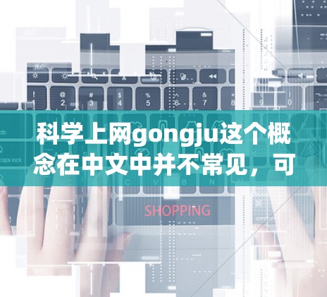 科学上网gongju这个概念在中文中并不常见,可能是一个特定领域的术语或者网络用语。为了提供一个准确的解释,我需要更多的上下文信息。以下是一些可能的解释和扩展思路 科学上网gongju这个概念在中文中并不常见,可能是一个特定领域的术语或者网络用语。为了提供一个准确的解释,我需要更多的上下文信息。以下是一些可能的解释和扩展思路