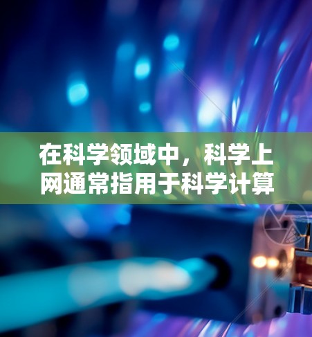 在科学领域中,科学上网通常指用于科学计算、实验数据和资源访问的互联网工具,如在线数据库、实验数据或虚拟实验室。这些工具帮助科学家和研究人员在实验室或研究机构中获取所需资源,执行实验或进行数据分析 在科学领域中,科学上网通常指用于科学计算、实验数据和资源访问的互联网工具,如在线数据库、实验数据或虚拟实验室。这些工具帮助科学家和研究人员在实验室或研究机构中获取所需资源,执行实验或进行数据分析