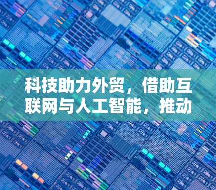 科技助力外贸,借助互联网与人工智能,推动数字贸易发展 科技助力外贸,借助互联网与人工智能,推动数字贸易发展