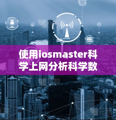 使用iosmaster科学上网分析科学数据,可以按照以下步骤进行 使用iosmaster科学上网分析科学数据,可以按照以下步骤进行