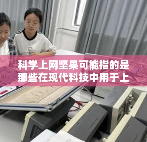 科学上网坚果可能指的是那些在现代科技中用于上网或保护隐私的特殊坚果产品。这些坚果通常用于携带数据、保护网络安全或提供额外的安全功能，例如防止网络攻击或加密数据。以下是关于科学上网坚果的一些信息