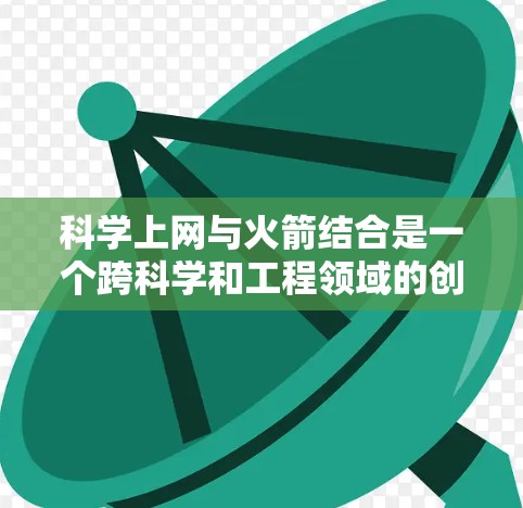 科学上网与火箭结合是一个跨科学和工程领域的创新应用,主要体现在以下几个方面 科学上网与火箭结合是一个跨科学和工程领域的创新应用,主要体现在以下几个方面