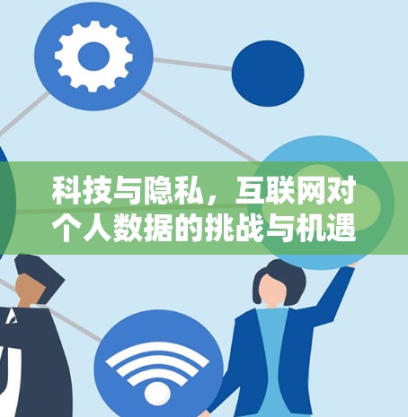 科技与隐私,互联网对个人数据的挑战与机遇 科技与隐私,互联网对个人数据的挑战与机遇