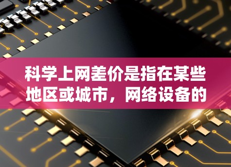 科学上网差价是指在某些地区或城市,网络设备的费用比全国统一的基准价低。以下是对这一问题的详细分析 科学上网差价是指在某些地区或城市,网络设备的费用比全国统一的基准价低。以下是对这一问题的详细分析