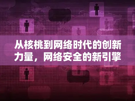 从核桃到网络时代的创新力量,网络安全的新引擎 从核桃到网络时代的创新力量,网络安全的新引擎
