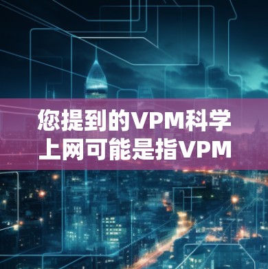您提到的VPM科学上网可能是指VPM科学网络或VPM科学上网服务,但具体的含义需要根据上下文来确定。以下是几种可能的解释 您提到的VPM科学上网可能是指VPM科学网络或VPM科学上网服务,但具体的含义需要根据上下文来确定。以下是几种可能的解释