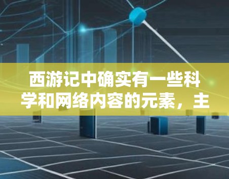西游记中确实有一些科学和网络内容的元素,主要体现在以下几个方面 西游记中确实有一些科学和网络内容的元素,主要体现在以下几个方面
