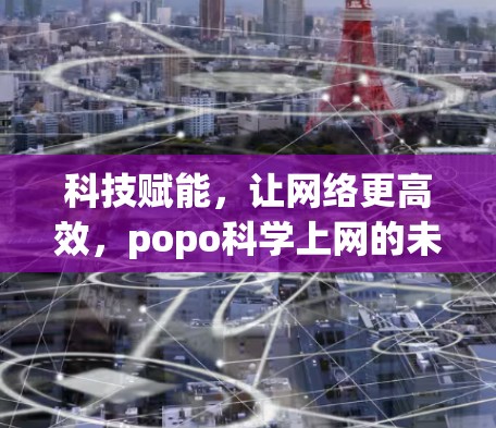 科技赋能,让网络更高效,popo科学上网的未来 科技赋能,让网络更高效,popo科学上网的未来